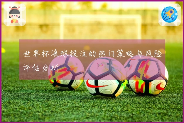 世界杯滚球投注的热门策略与风险评估分析