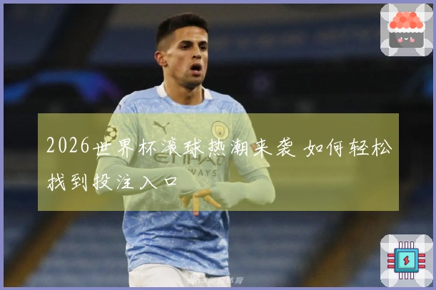 2026世界杯滚球热潮来袭 如何轻松找到投注入口