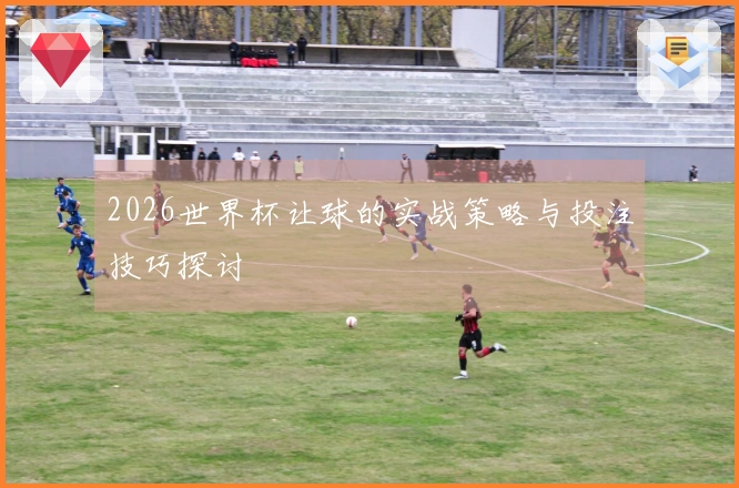 2026世界杯让球的实战策略与投注技巧探讨