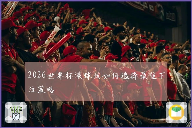 2026世界杯滚球该如何选择最佳下注策略