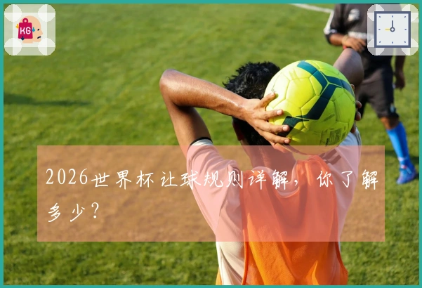 2026世界杯让球规则详解，你了解多少？