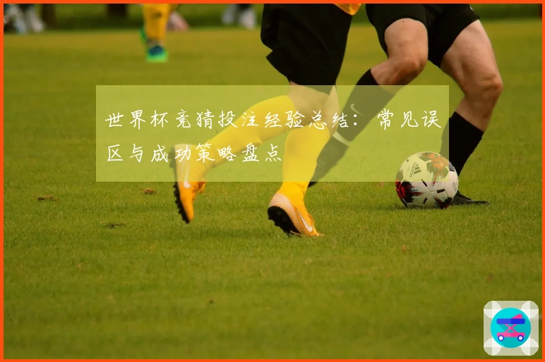 世界杯竞猜投注经验总结：常见误区与成功策略盘点