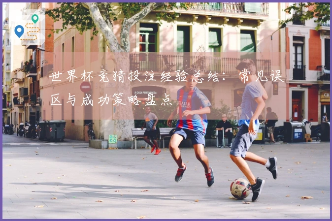 世界杯竞猜投注经验总结：常见误区与成功策略盘点
